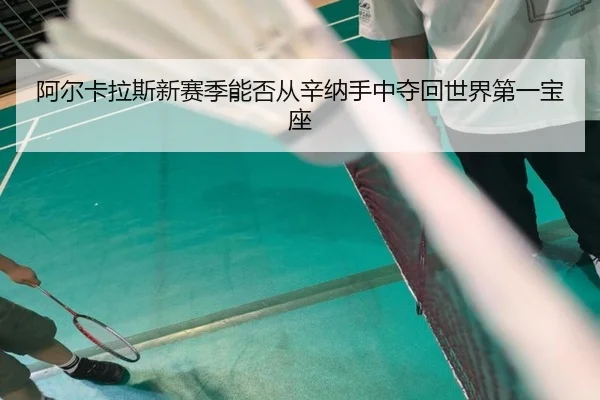 阿尔卡拉斯新赛季能否从辛纳手中夺回世界第一宝座