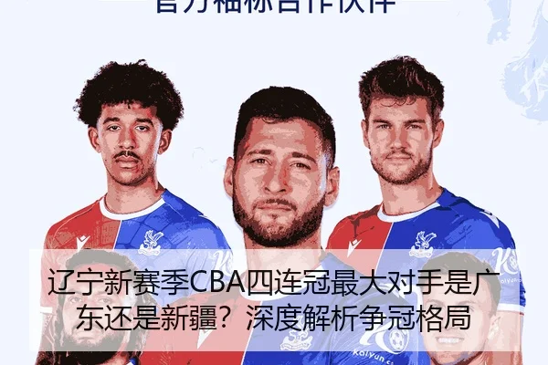 辽宁新赛季CBA四连冠最大对手是广东还是新疆？深度解析争冠格局
