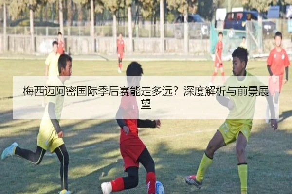 梅西迈阿密国际季后赛能走多远？深度解析与前景展望