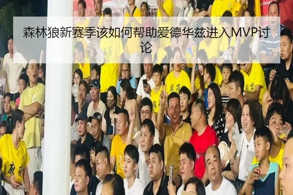 森林狼新赛季该如何帮助爱德华兹进入MVP讨论