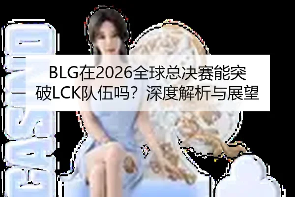 BLG在2026全球总决赛能突破LCK队伍吗？深度解析与展望
