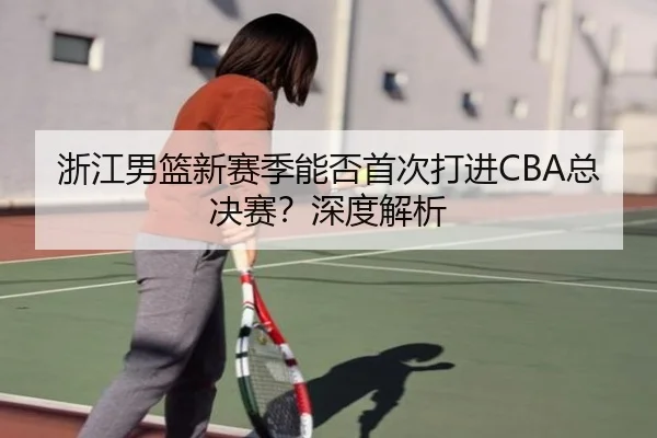 浙江男篮新赛季能否首次打进CBA总决赛？深度解析