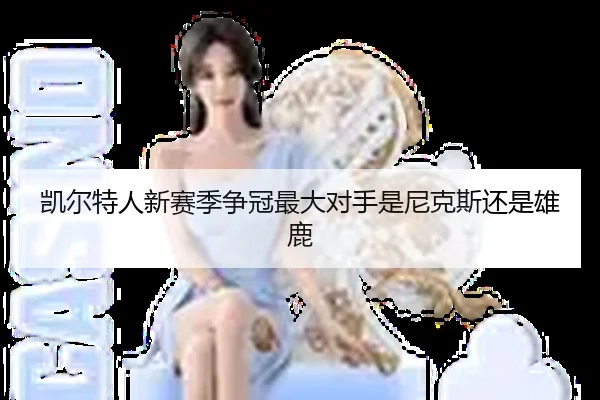 凯尔特人新赛季争冠最大对手是尼克斯还是雄鹿