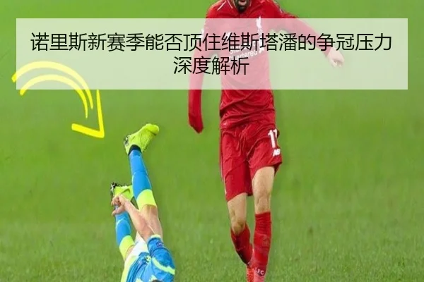 诺里斯新赛季能否顶住维斯塔潘的争冠压力深度解析