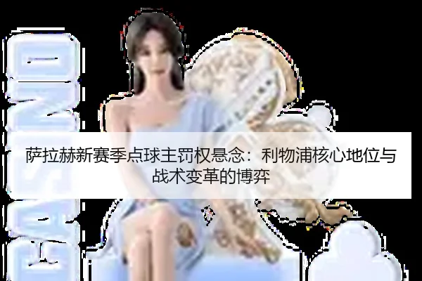 萨拉赫新赛季点球主罚权悬念：利物浦核心地位与战术变革的博弈